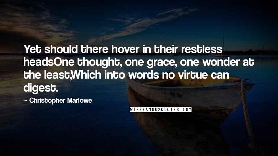 Christopher Marlowe Quotes: Yet should there hover in their restless headsOne thought, one grace, one wonder at the least,Which into words no virtue can digest.