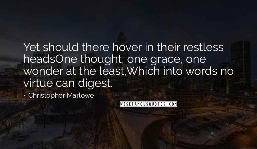 Christopher Marlowe Quotes: Yet should there hover in their restless headsOne thought, one grace, one wonder at the least,Which into words no virtue can digest.