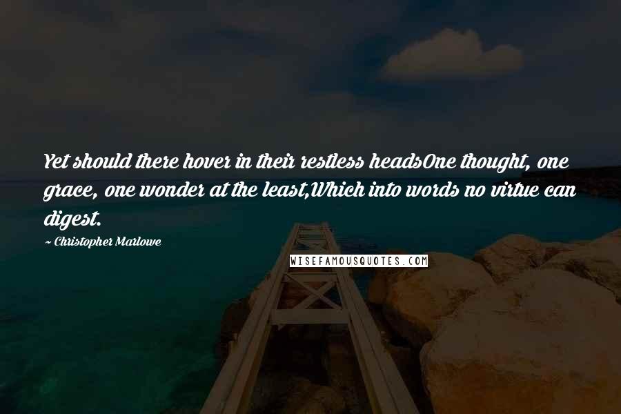 Christopher Marlowe Quotes: Yet should there hover in their restless headsOne thought, one grace, one wonder at the least,Which into words no virtue can digest.