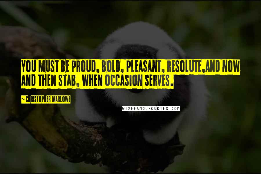 Christopher Marlowe Quotes: You must be proud, bold, pleasant, resolute,And now and then stab, when occasion serves.