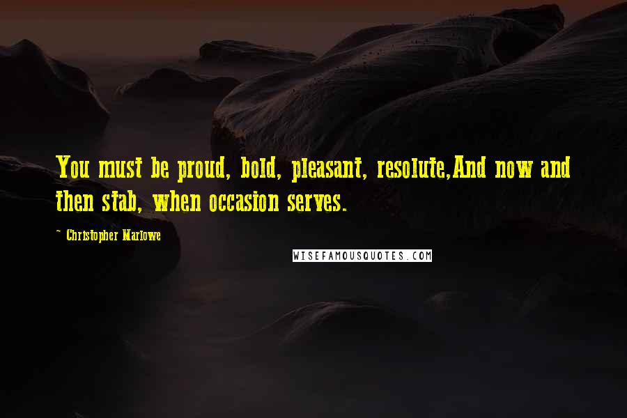 Christopher Marlowe Quotes: You must be proud, bold, pleasant, resolute,And now and then stab, when occasion serves.