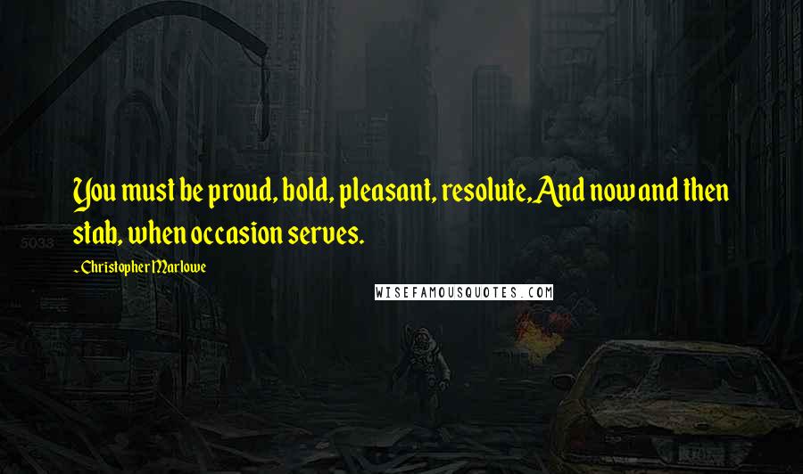 Christopher Marlowe Quotes: You must be proud, bold, pleasant, resolute,And now and then stab, when occasion serves.