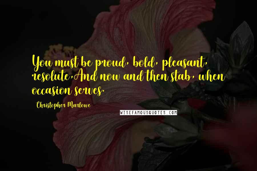 Christopher Marlowe Quotes: You must be proud, bold, pleasant, resolute,And now and then stab, when occasion serves.