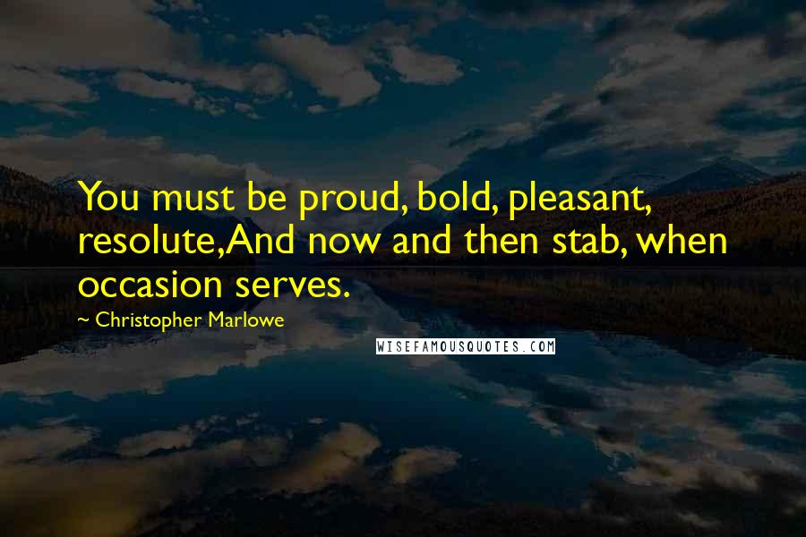 Christopher Marlowe Quotes: You must be proud, bold, pleasant, resolute,And now and then stab, when occasion serves.