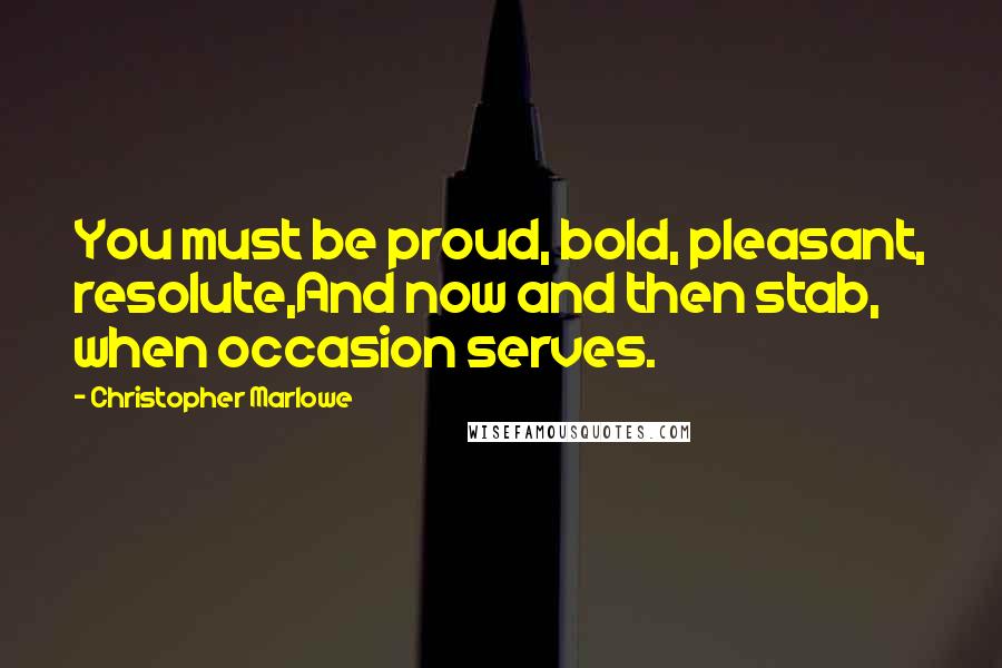 Christopher Marlowe Quotes: You must be proud, bold, pleasant, resolute,And now and then stab, when occasion serves.