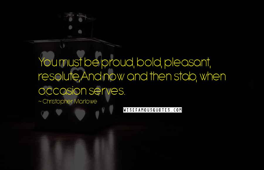 Christopher Marlowe Quotes: You must be proud, bold, pleasant, resolute,And now and then stab, when occasion serves.