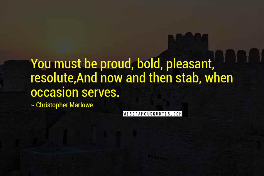 Christopher Marlowe Quotes: You must be proud, bold, pleasant, resolute,And now and then stab, when occasion serves.