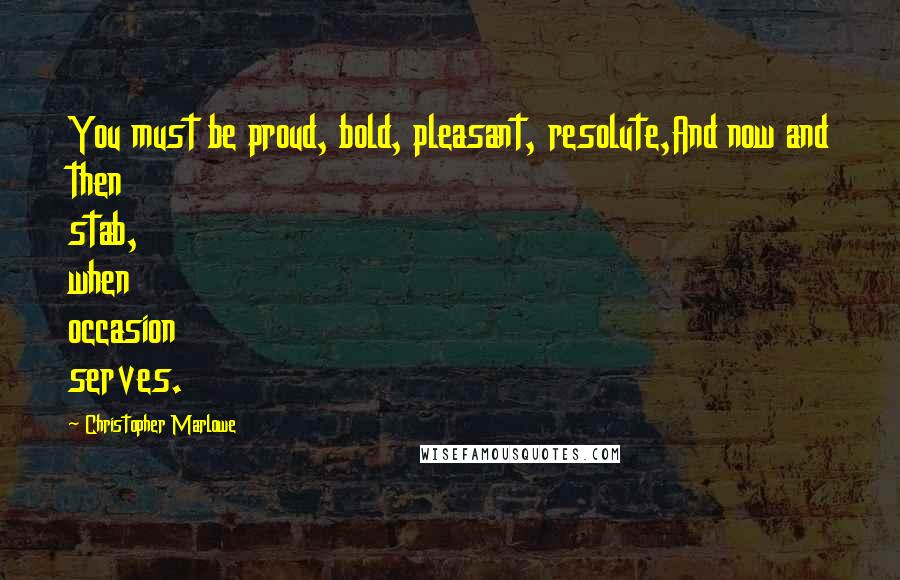 Christopher Marlowe Quotes: You must be proud, bold, pleasant, resolute,And now and then stab, when occasion serves.