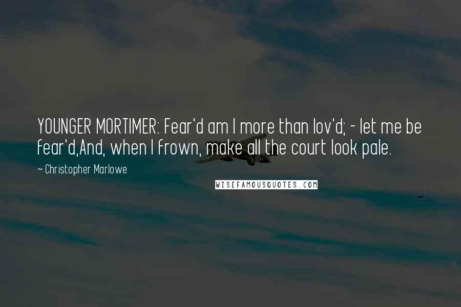 Christopher Marlowe Quotes: YOUNGER MORTIMER: Fear'd am I more than lov'd; - let me be fear'd,And, when I frown, make all the court look pale.