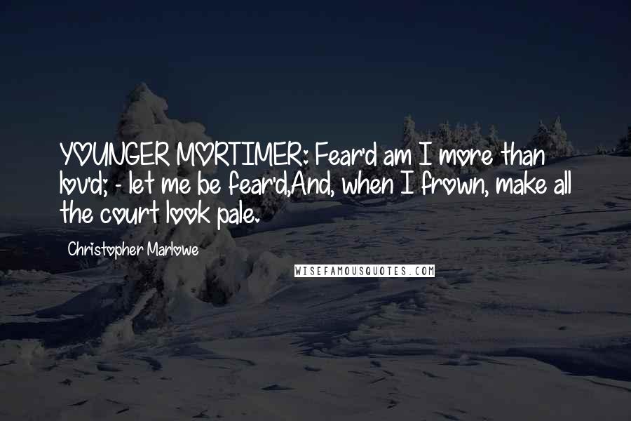 Christopher Marlowe Quotes: YOUNGER MORTIMER: Fear'd am I more than lov'd; - let me be fear'd,And, when I frown, make all the court look pale.