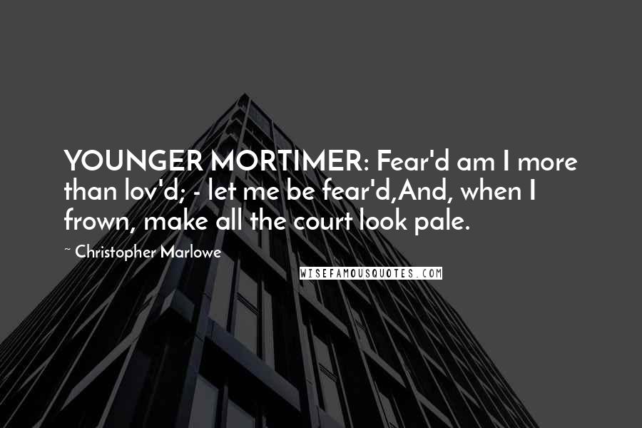 Christopher Marlowe Quotes: YOUNGER MORTIMER: Fear'd am I more than lov'd; - let me be fear'd,And, when I frown, make all the court look pale.