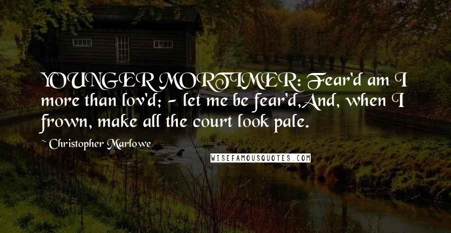 Christopher Marlowe Quotes: YOUNGER MORTIMER: Fear'd am I more than lov'd; - let me be fear'd,And, when I frown, make all the court look pale.