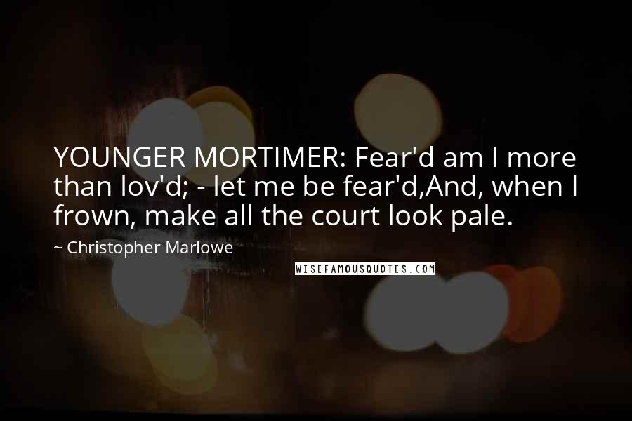 Christopher Marlowe Quotes: YOUNGER MORTIMER: Fear'd am I more than lov'd; - let me be fear'd,And, when I frown, make all the court look pale.