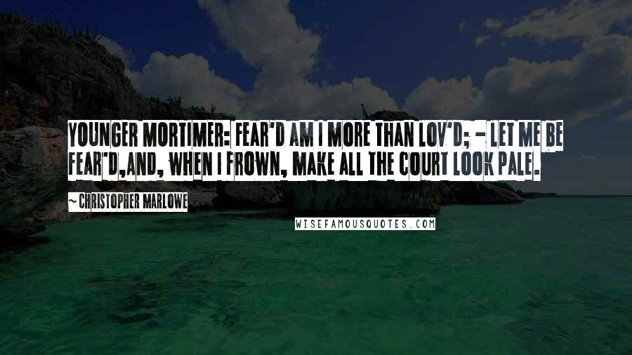 Christopher Marlowe Quotes: YOUNGER MORTIMER: Fear'd am I more than lov'd; - let me be fear'd,And, when I frown, make all the court look pale.