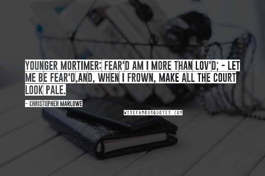 Christopher Marlowe Quotes: YOUNGER MORTIMER: Fear'd am I more than lov'd; - let me be fear'd,And, when I frown, make all the court look pale.