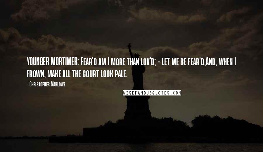 Christopher Marlowe Quotes: YOUNGER MORTIMER: Fear'd am I more than lov'd; - let me be fear'd,And, when I frown, make all the court look pale.