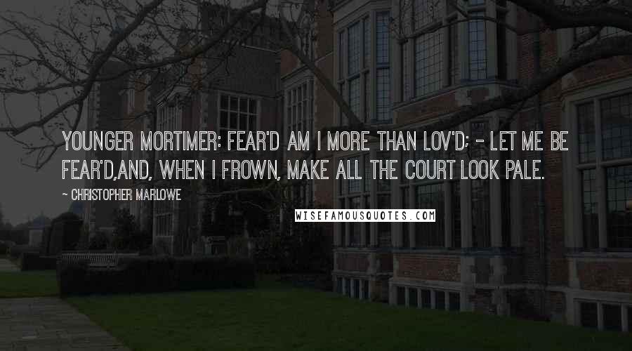 Christopher Marlowe Quotes: YOUNGER MORTIMER: Fear'd am I more than lov'd; - let me be fear'd,And, when I frown, make all the court look pale.