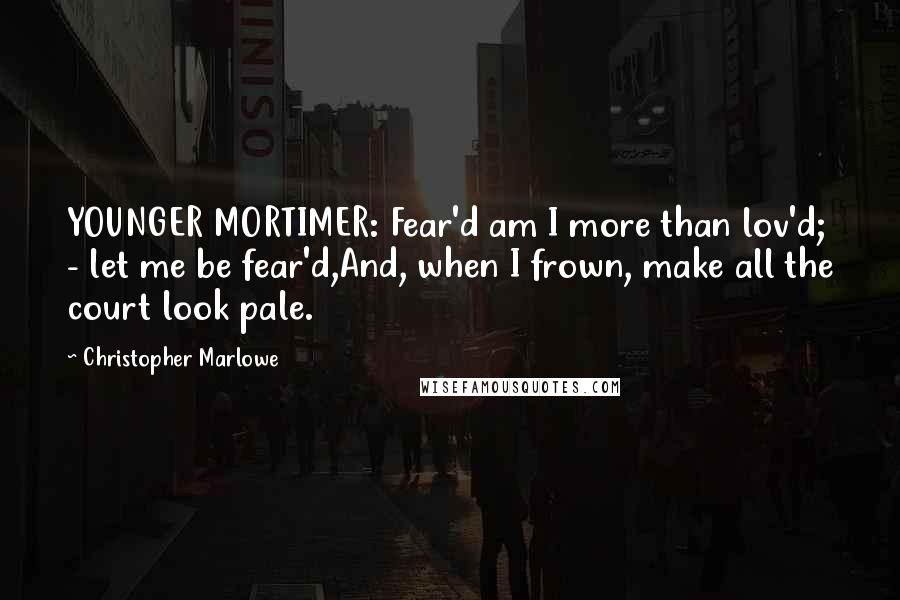 Christopher Marlowe Quotes: YOUNGER MORTIMER: Fear'd am I more than lov'd; - let me be fear'd,And, when I frown, make all the court look pale.