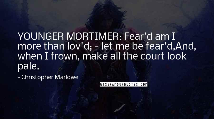 Christopher Marlowe Quotes: YOUNGER MORTIMER: Fear'd am I more than lov'd; - let me be fear'd,And, when I frown, make all the court look pale.