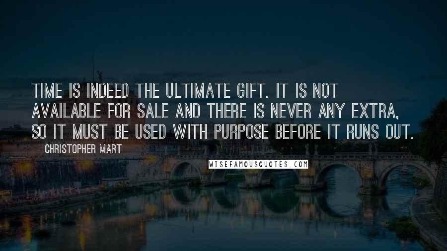 Christopher Mart Quotes: Time is indeed the ultimate gift. It is not available for sale and there is never any extra, so it must be used with purpose before it runs out.