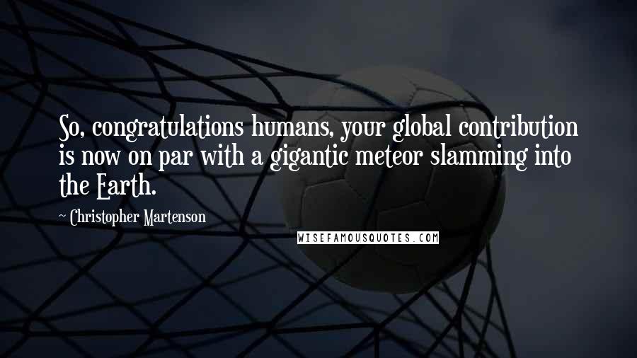 Christopher Martenson Quotes: So, congratulations humans, your global contribution is now on par with a gigantic meteor slamming into the Earth.