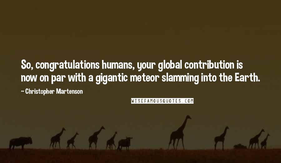 Christopher Martenson Quotes: So, congratulations humans, your global contribution is now on par with a gigantic meteor slamming into the Earth.