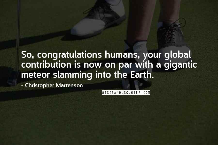 Christopher Martenson Quotes: So, congratulations humans, your global contribution is now on par with a gigantic meteor slamming into the Earth.