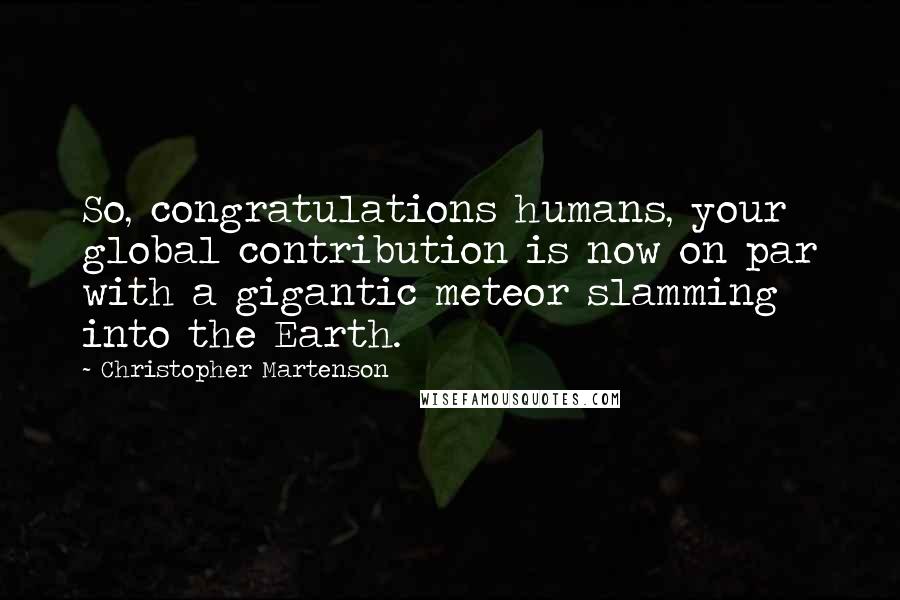 Christopher Martenson Quotes: So, congratulations humans, your global contribution is now on par with a gigantic meteor slamming into the Earth.