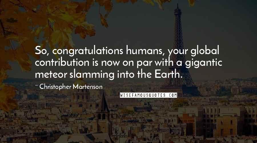 Christopher Martenson Quotes: So, congratulations humans, your global contribution is now on par with a gigantic meteor slamming into the Earth.