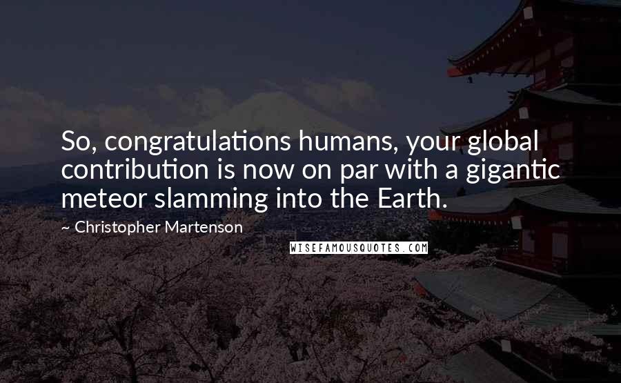 Christopher Martenson Quotes: So, congratulations humans, your global contribution is now on par with a gigantic meteor slamming into the Earth.