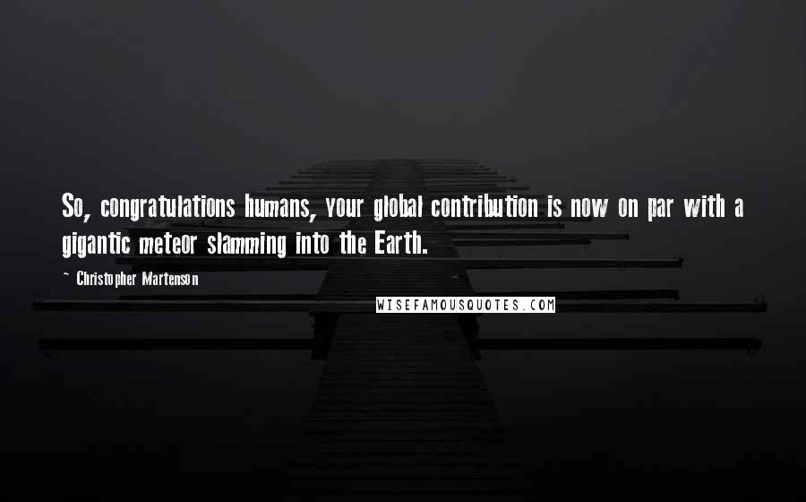 Christopher Martenson Quotes: So, congratulations humans, your global contribution is now on par with a gigantic meteor slamming into the Earth.