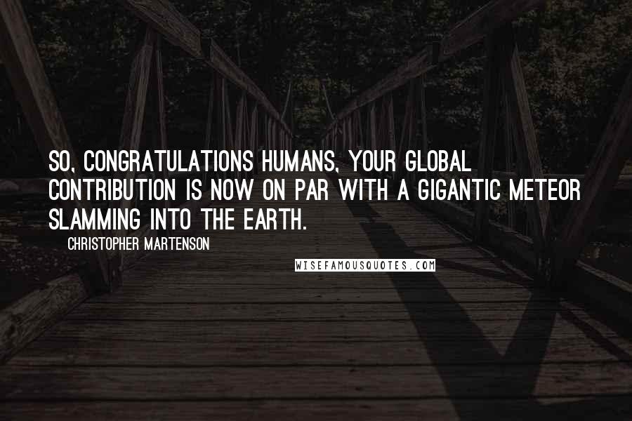 Christopher Martenson Quotes: So, congratulations humans, your global contribution is now on par with a gigantic meteor slamming into the Earth.