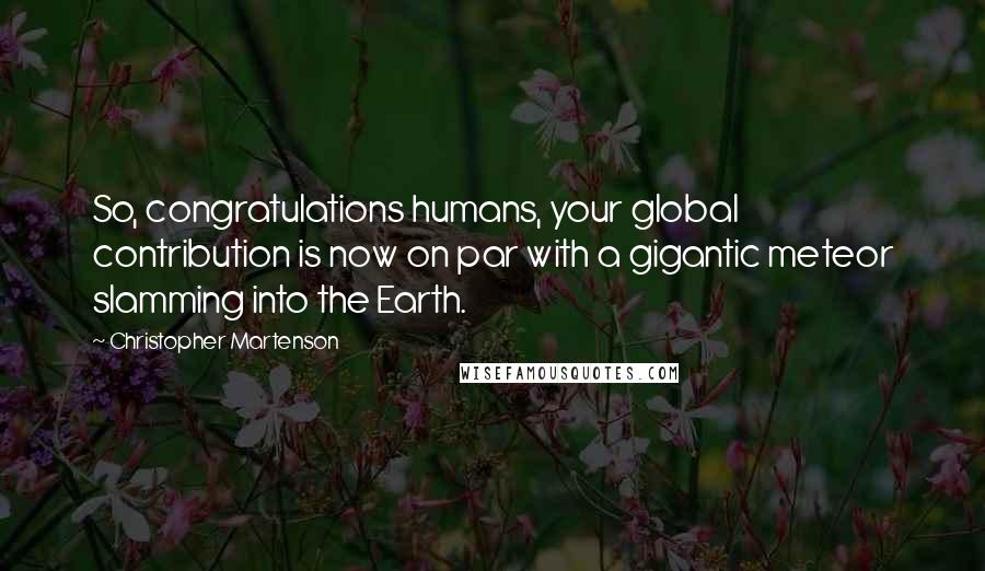 Christopher Martenson Quotes: So, congratulations humans, your global contribution is now on par with a gigantic meteor slamming into the Earth.