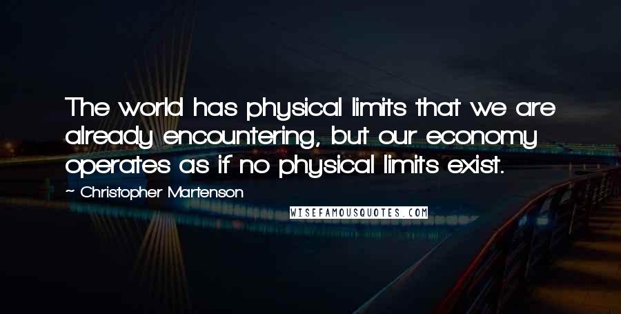 Christopher Martenson Quotes: The world has physical limits that we are already encountering, but our economy operates as if no physical limits exist.