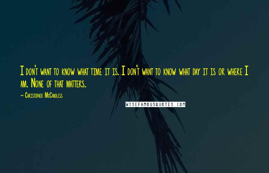 Christopher McCandless Quotes: I don't want to know what time it is. I don't want to know what day it is or where I am. None of that matters.