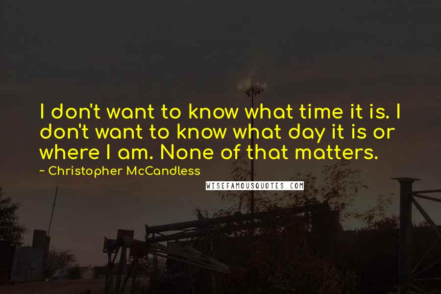 Christopher McCandless Quotes: I don't want to know what time it is. I don't want to know what day it is or where I am. None of that matters.