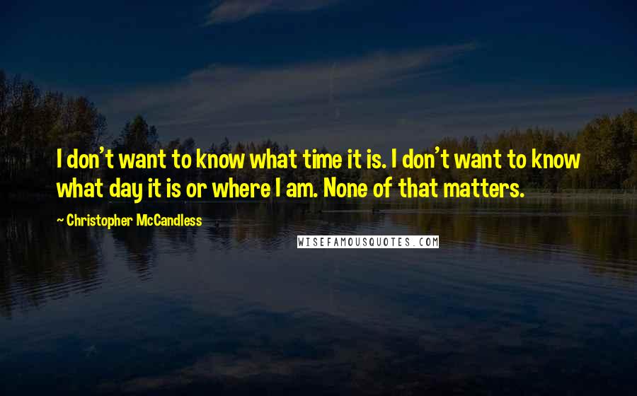 Christopher McCandless Quotes: I don't want to know what time it is. I don't want to know what day it is or where I am. None of that matters.