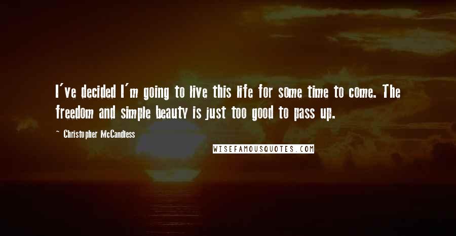 Christopher McCandless Quotes: I've decided I'm going to live this life for some time to come. The freedom and simple beauty is just too good to pass up.