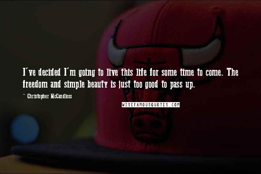 Christopher McCandless Quotes: I've decided I'm going to live this life for some time to come. The freedom and simple beauty is just too good to pass up.