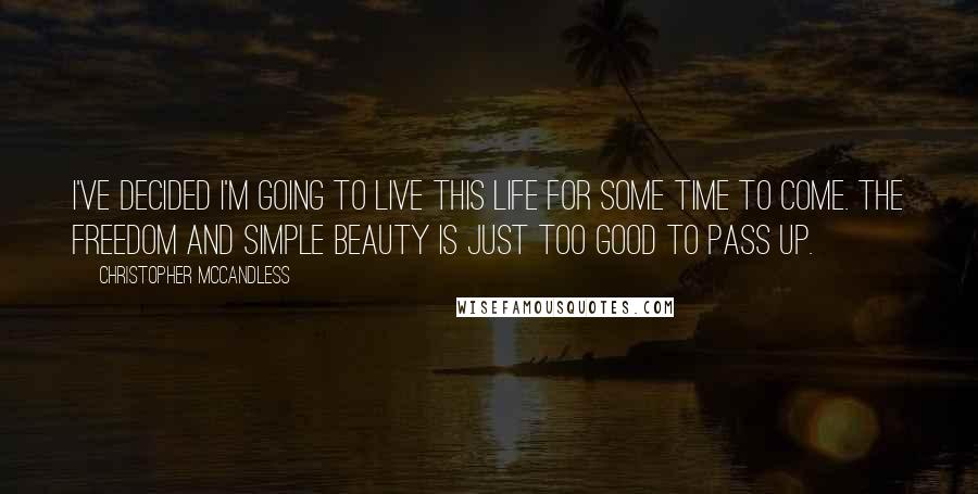 Christopher McCandless Quotes: I've decided I'm going to live this life for some time to come. The freedom and simple beauty is just too good to pass up.