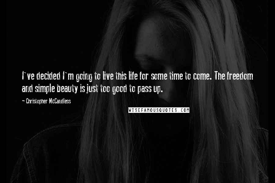 Christopher McCandless Quotes: I've decided I'm going to live this life for some time to come. The freedom and simple beauty is just too good to pass up.
