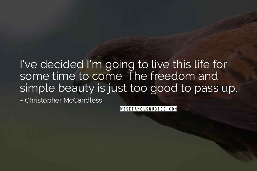Christopher McCandless Quotes: I've decided I'm going to live this life for some time to come. The freedom and simple beauty is just too good to pass up.