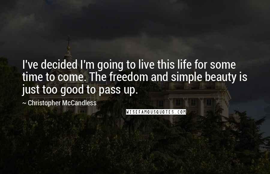 Christopher McCandless Quotes: I've decided I'm going to live this life for some time to come. The freedom and simple beauty is just too good to pass up.