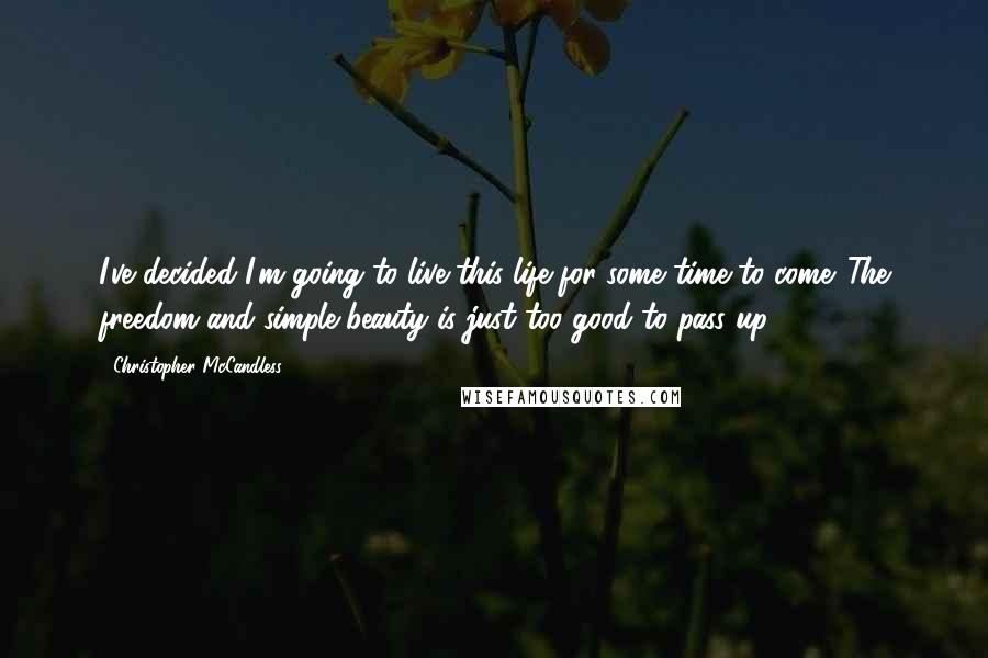 Christopher McCandless Quotes: I've decided I'm going to live this life for some time to come. The freedom and simple beauty is just too good to pass up.