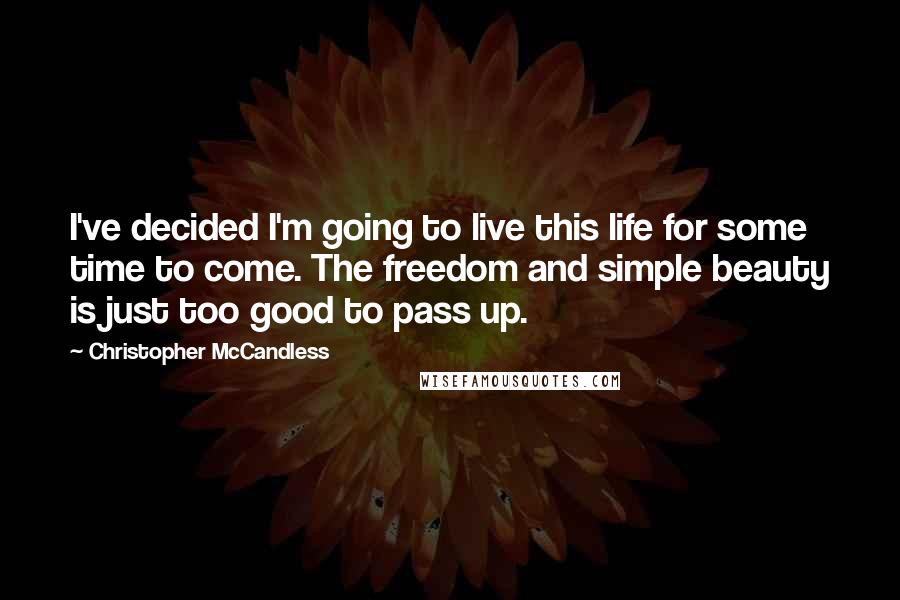 Christopher McCandless Quotes: I've decided I'm going to live this life for some time to come. The freedom and simple beauty is just too good to pass up.
