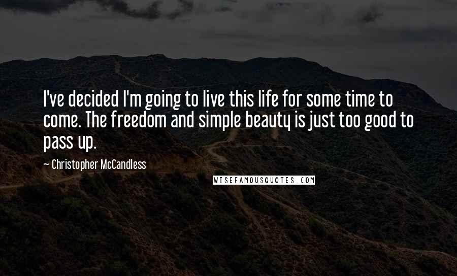 Christopher McCandless Quotes: I've decided I'm going to live this life for some time to come. The freedom and simple beauty is just too good to pass up.