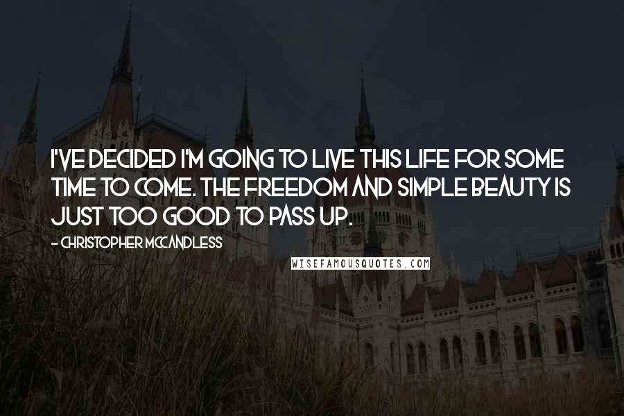 Christopher McCandless Quotes: I've decided I'm going to live this life for some time to come. The freedom and simple beauty is just too good to pass up.