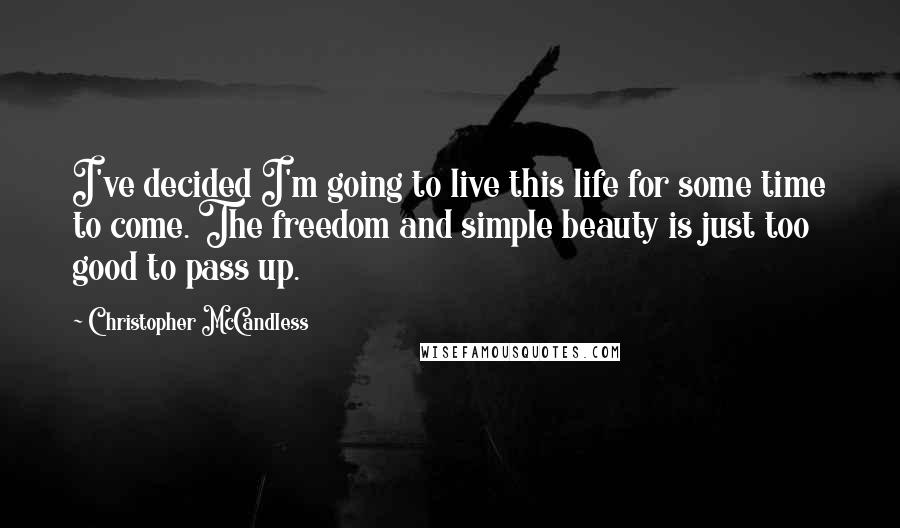 Christopher McCandless Quotes: I've decided I'm going to live this life for some time to come. The freedom and simple beauty is just too good to pass up.