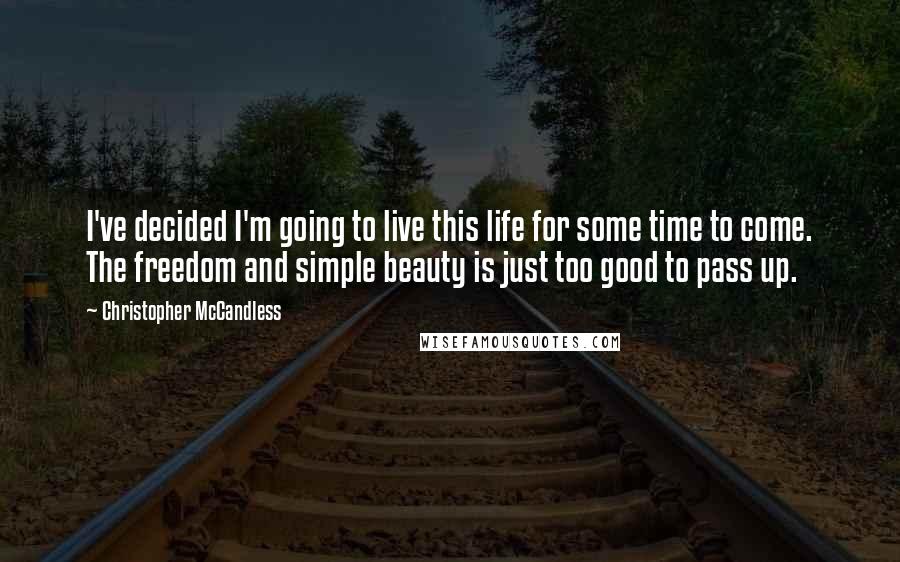 Christopher McCandless Quotes: I've decided I'm going to live this life for some time to come. The freedom and simple beauty is just too good to pass up.