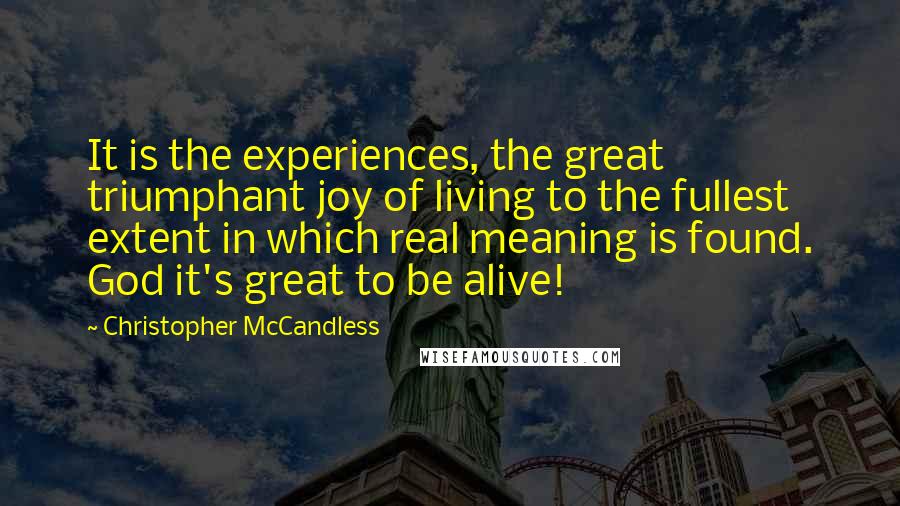 Christopher McCandless Quotes: It is the experiences, the great triumphant joy of living to the fullest extent in which real meaning is found. God it's great to be alive!